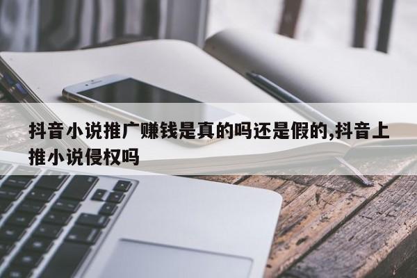 抖音小说推广赚钱是真的吗还是假的,抖音上推小说侵权吗