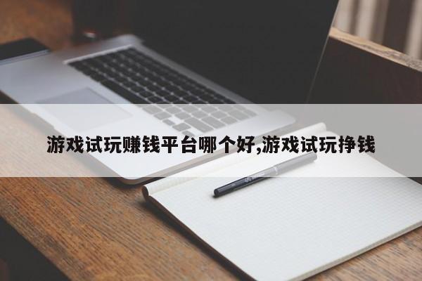 游戏试玩赚钱平台哪个好,游戏试玩挣钱